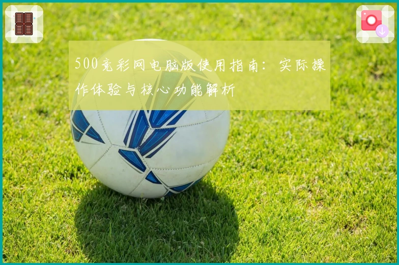 500竞彩网电脑版使用指南：实际操作体验与核心功能解析