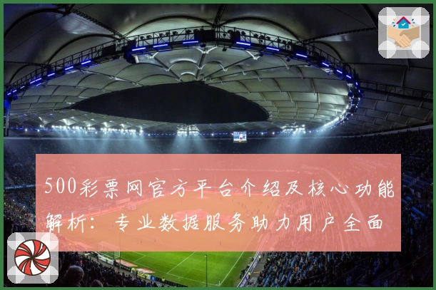 500彩票网官方平台介绍及核心功能解析：专业数据服务助力用户全面掌握资讯