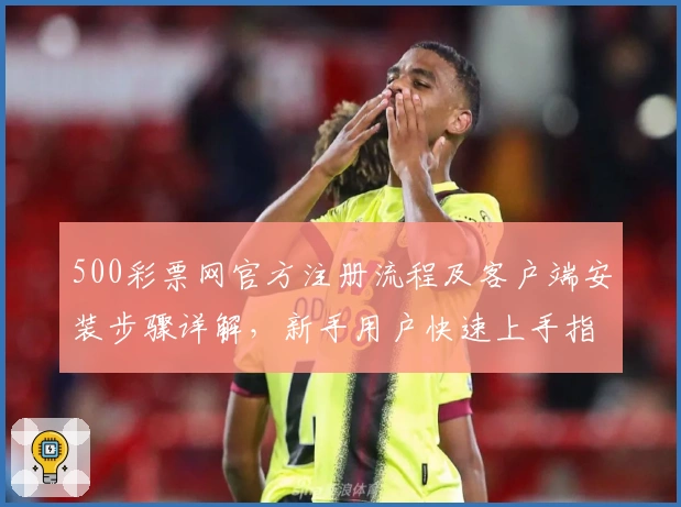 500彩票网官方注册流程及客户端安装步骤详解，新手用户快速上手指南
